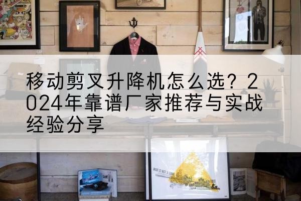 鄄城升降平台厂家推荐-移动剪叉升降机怎么选?2024年靠谱厂家推荐与实战经验分享