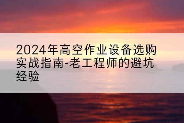 鄄城高空作业升降机厂家推荐-2024年高空作业设备选购实战指南-老工程师的避坑经验