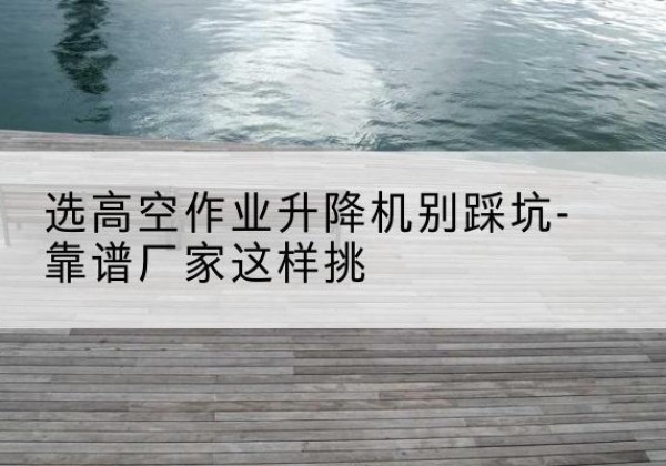 鄄城剪叉式升降机厂家-选高空作业升降机别踩坑-靠谱厂家这样挑