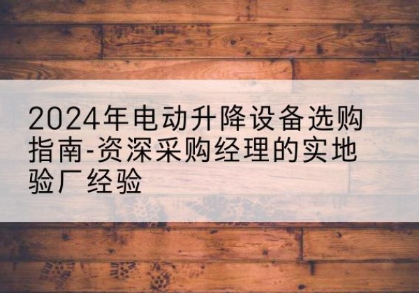 鄄城电动剪叉升降平台厂家-2024年电动升降设备选购指南-资深采购经理的实地验厂经验