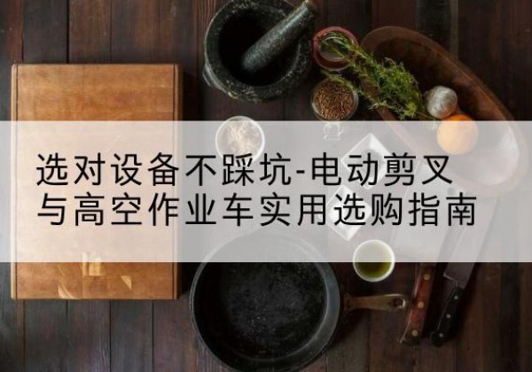 鄄城电动剪叉升降平台怎么选-选对设备不踩坑-电动剪叉与高空作业车实用选购指南