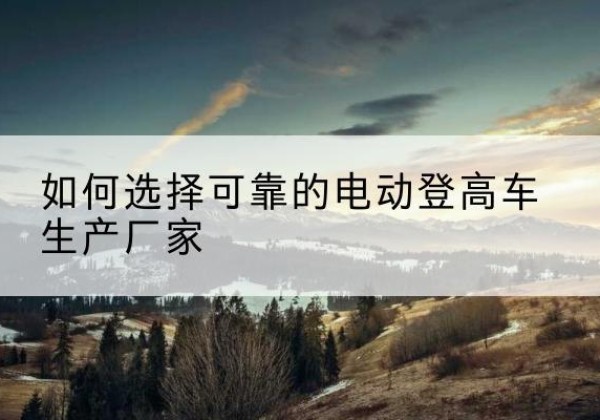 鄄城电动登高车厂家-如何选择可靠的电动登高车生产厂家