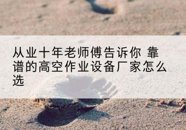 鄄城高空作业升降机厂家推荐-从业十年老师傅告诉你 靠谱的高空作业设备厂家怎么选