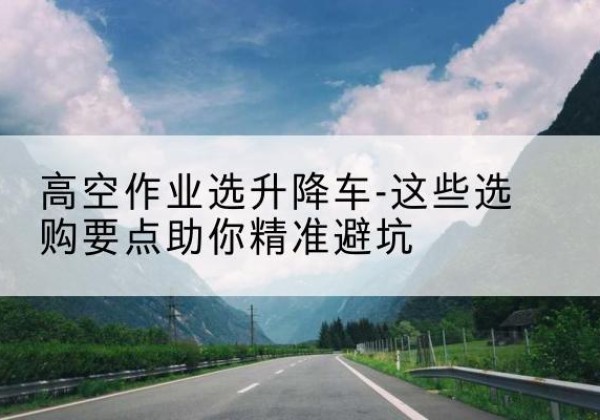 鄄城升降车厂家-高空作业选升降车-这些选购要点助你*避坑
