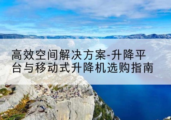 鄄城升降平台厂家-*空间解决方案-升降平台与移动式升降机选购指南