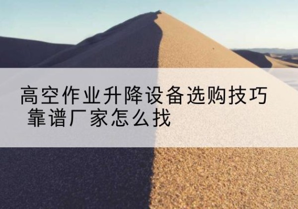 鄄城电动升降平台厂家推荐-高空作业升降设备选购技巧 靠谱厂家怎么找