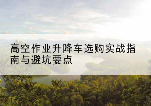 鄄城升降车怎么选-高空作业升降车选购实战指南与避坑要点