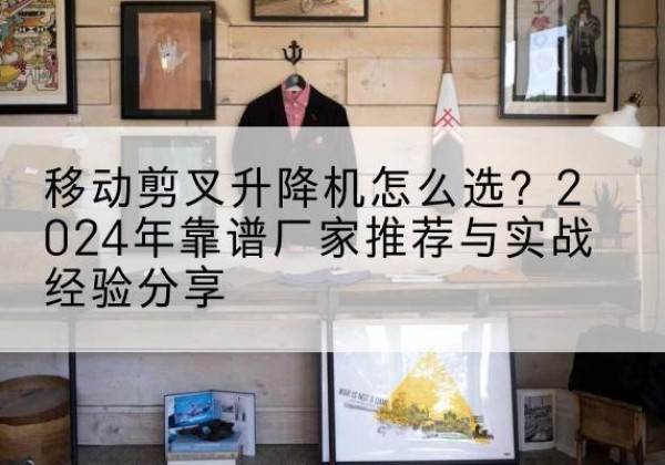 鄄城升降平台厂家推荐-移动剪叉升降机怎么选？2024年靠谱厂家推荐与实战经验分享