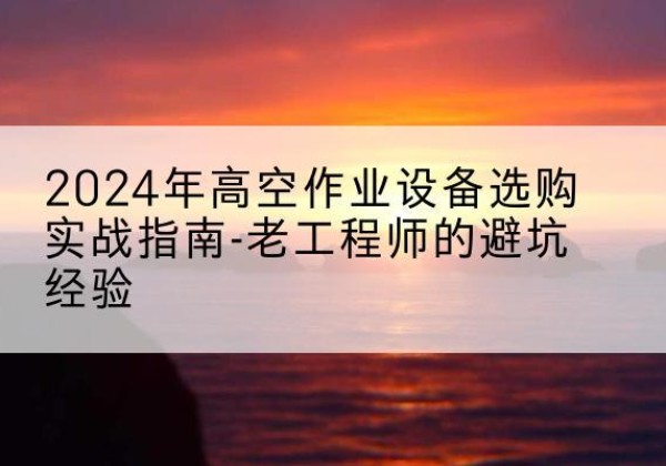 鄄城高空作业升降机厂家推荐-2024年高空作业设备选购实战指南-老工程师的避坑经验