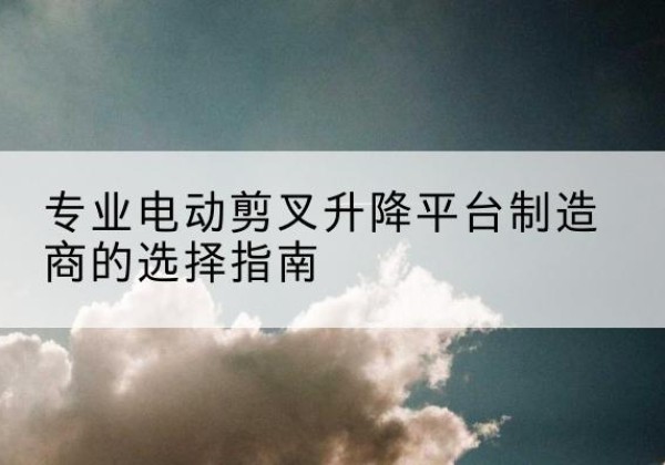 鄄城电动剪叉升降平台厂家-专业电动剪叉升降平台制造商的选择指南