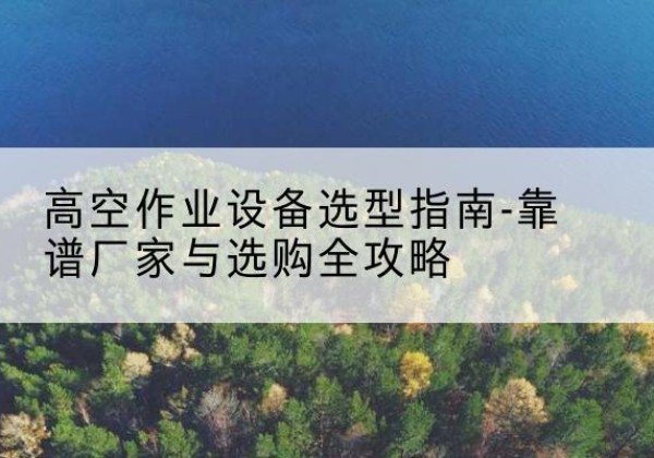 鄄城升降车厂家-高空作业设备选型指南-靠谱厂家与选购全攻略