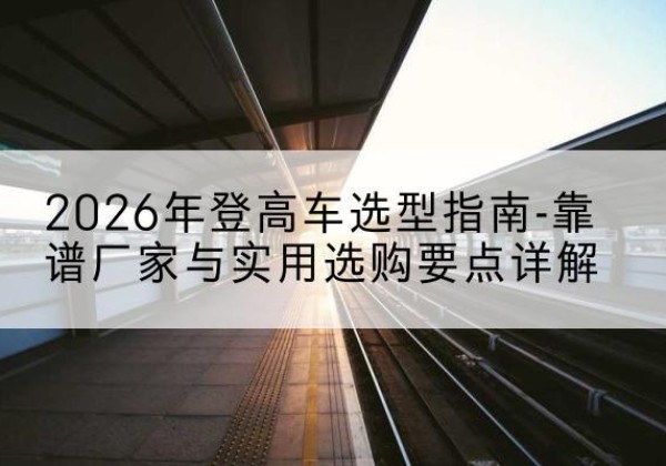 鄄城登高车厂家推荐-2026年登高车选型指南-靠谱厂家与实用选购要点详解